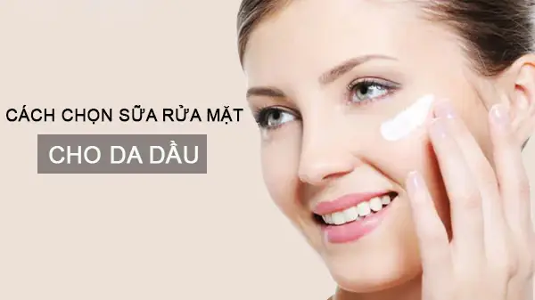 Cách Chọn Sữa Rửa Mặt Cho Da Dầu Hiệu Quả Nhất Hiện Nay