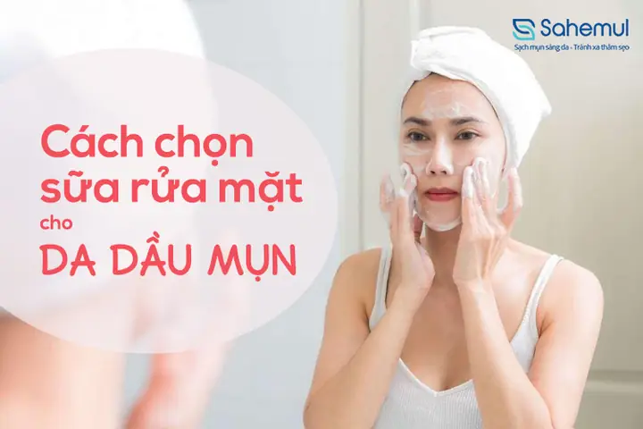 Cách Chọn Sữa Rửa Mặt Cho Da Dầu Mụn: Tiêu Chí & Sản Phẩm Được Khuyên Dùng Cách Chọn Sữa Rửa Mặt Cho Da Dầu Mụn: Tiêu Chí & Sản Phẩm Được Khuyên Dùng