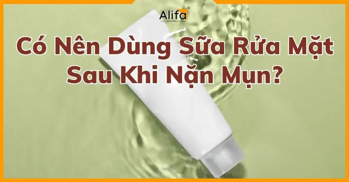 Nặn Mụn Xong Có Nên Dùng Sữa Rửa Mặt Không? Lưu Ý Quan Trọng
