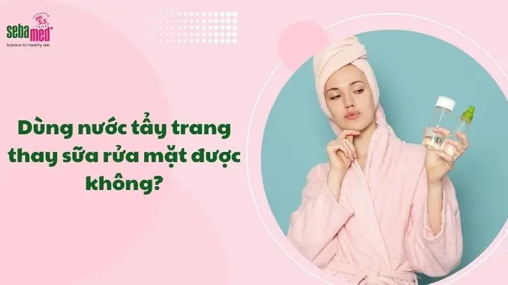 Dùng Nước Tẩy Trang Thay Sữa Rửa Mặt Được Không? Giải Đáp Chi Tiết