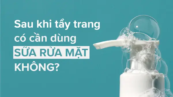 Tẩy Trang Xong Có Cần Rửa Mặt Lại Không? Lời Khuyên Từ Chuyên Gia