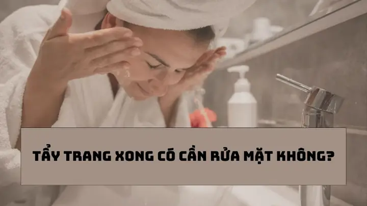 Tẩy Trang Xong Có Cần Rửa Mặt Lại Không? Giải Đáp Chi Tiết Từ Chuyên Gia